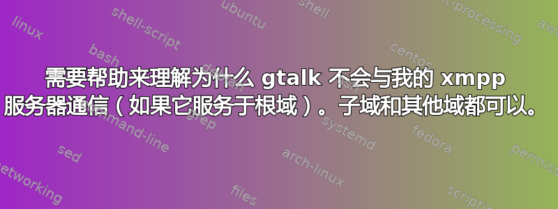 需要帮助来理解为什么 gtalk 不会与我的 xmpp 服务器通信（如果它服务于根域）。子域和其他域都可以。