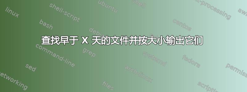 查找早于 X 天的文件并按大小输出它们