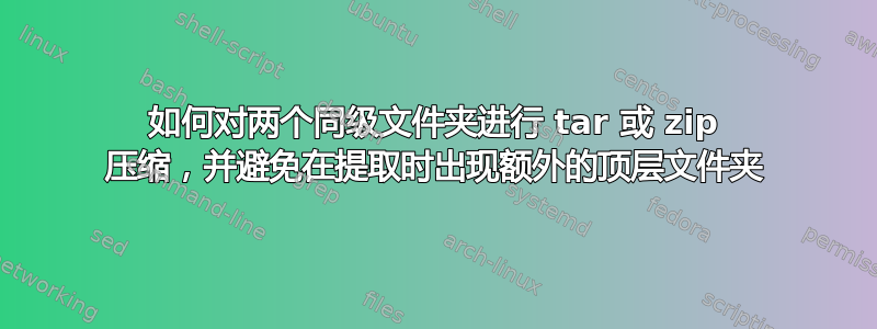 如何对两个同级文件夹进行 tar 或 zip 压缩，并避免在提取时出现额外的顶层文件夹