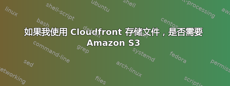 如果我使用 Cloudfront 存储文件，是否需要 Amazon S3