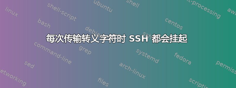 每次传输转义字符时 SSH 都会挂起