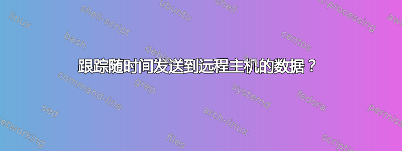 跟踪随时间发送到远程主机的数据？