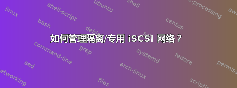 如何管理隔离/专用 iSCSI 网络？