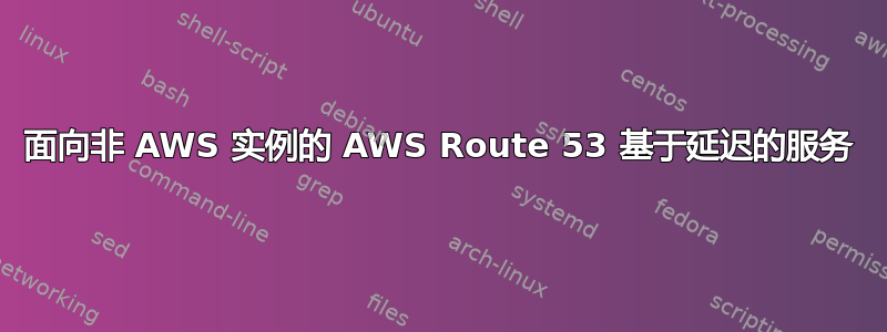 面向非 AWS 实例的 AWS Route 53 基于延迟的服务