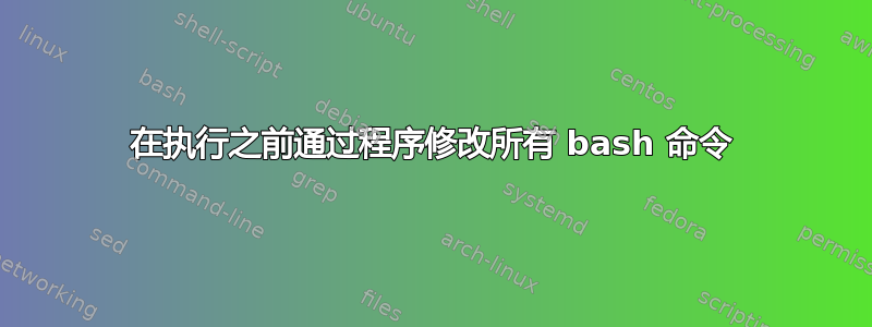 在执行之前通过程序修改所有 bash 命令