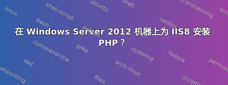 在 Windows Server 2012 机器上为 IIS8 安装 PHP？