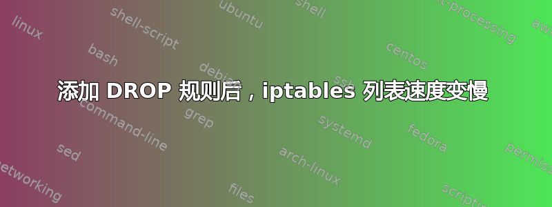 添加 DROP 规则后，iptables 列表速度变慢