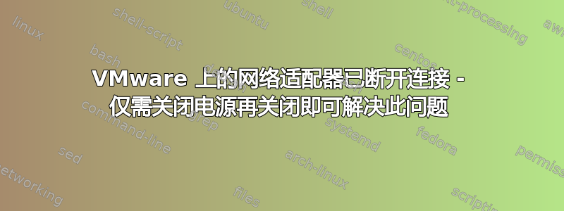 VMware 上的网络适配器已断开连接 - 仅需关闭电源再关闭即可解决此问题