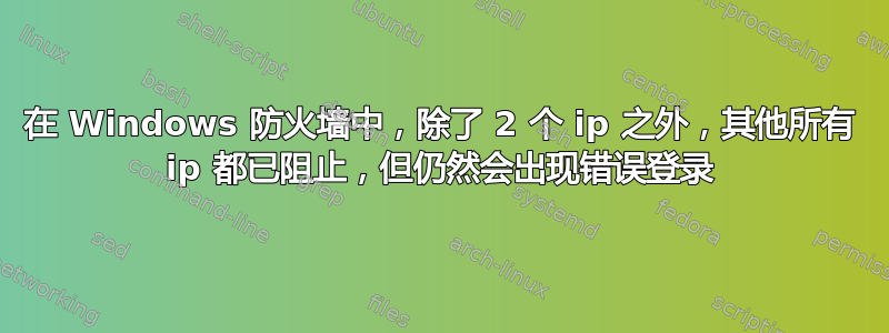 在 Windows 防火墙中，除了 2 个 ip 之外，其他所有 ip 都已阻止，但仍然会出现错误登录