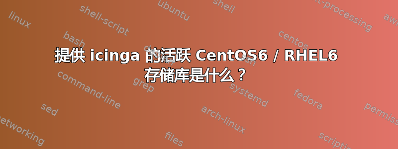提供 icinga 的活跃 CentOS6 / RHEL6 存储库是什么？