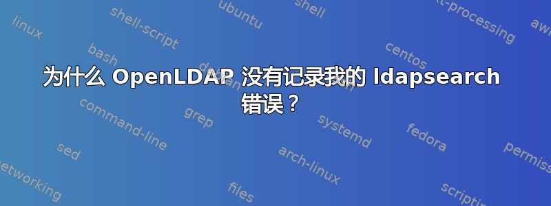 为什么 OpenLDAP 没有记录我的 ldapsearch 错误？