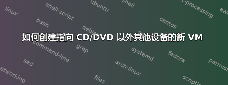 如何创建指向 CD/DVD 以外其他设备的新 VM