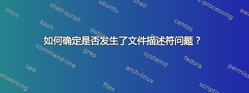 如何确定是否发生了文件描述符问题？