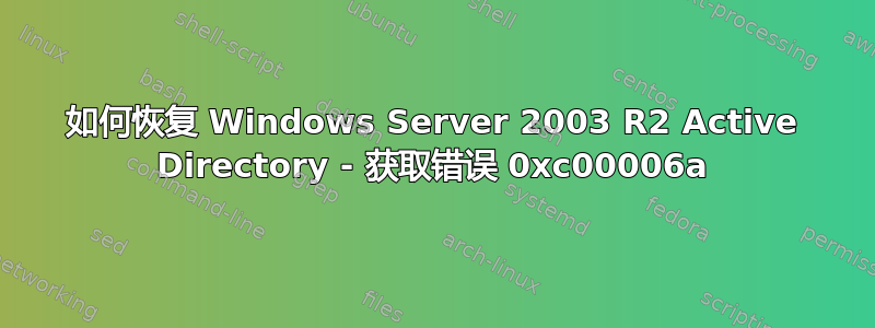 如何恢复 Windows Server 2003 R2 Active Directory - 获取错误 0xc00006a