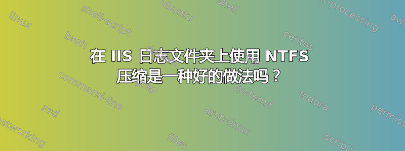 在 IIS 日志文件夹上使用 NTFS 压缩是一种好的做法吗？