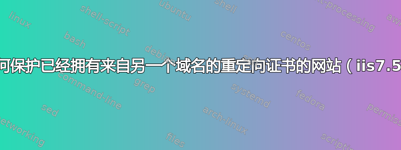 如何保护已经拥有来自另一个域名的重定向证书的网站（iis7.5）