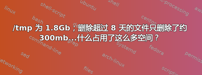 /tmp 为 1.8Gb；删除超过 8 天的文件只删除了约 300mb...什么占用了这么多空间？