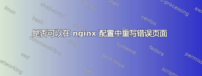 是否可以在 nginx 配置中重写错误页面