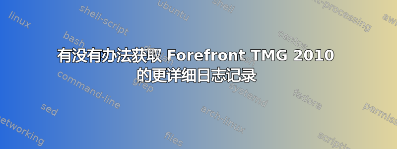 有没有办法获取 Forefront TMG 2010 的更详细日志记录