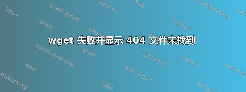 wget 失败并显示 404 文件未找到