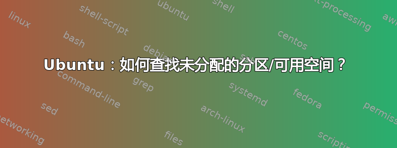 Ubuntu：如何查找未分配的分区/可用空间？