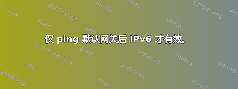 仅 ping 默认网关后 IPv6 才有效。