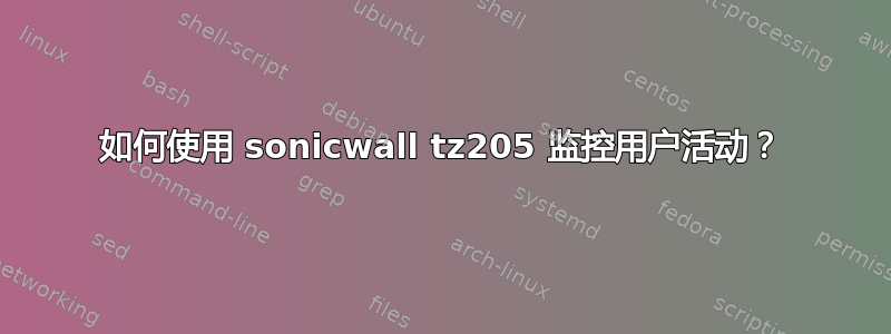 如何使用 sonicwall tz205 监控用户活动？