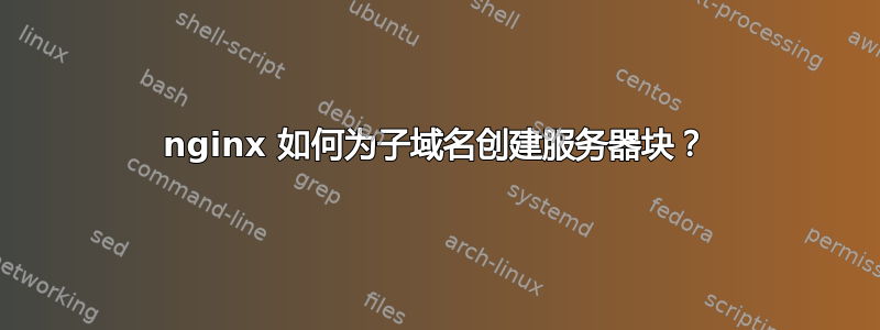 nginx 如何为子域名创建服务器块？