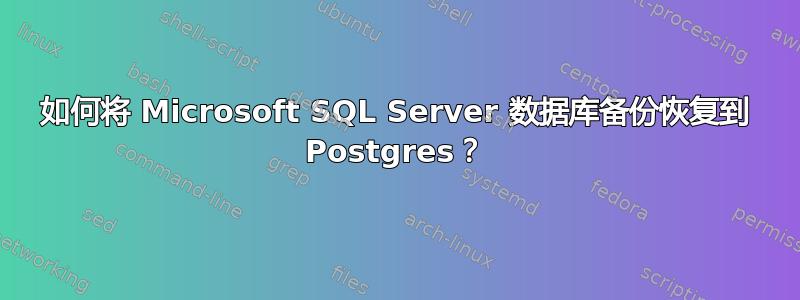 如何将 Microsoft SQL Server 数据库备份恢复到 Postgres？