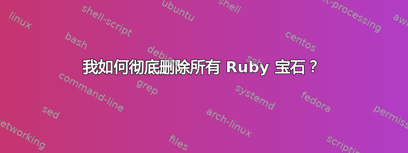 我如何彻底删除所有 Ruby 宝石？