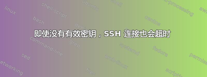 即使没有有效密钥，SSH 连接也会超时