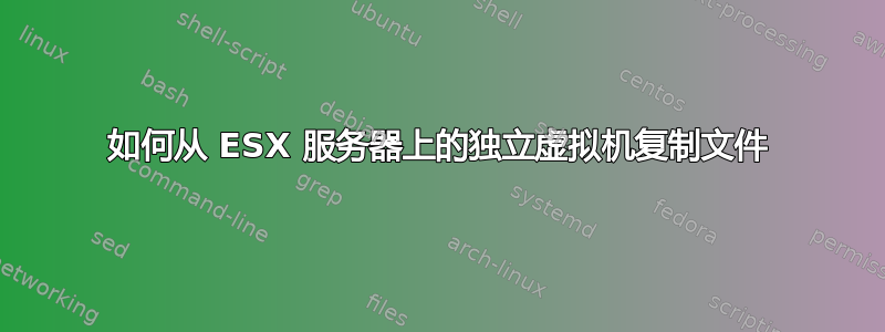 如何从 ESX 服务器上的独立虚拟机复制文件