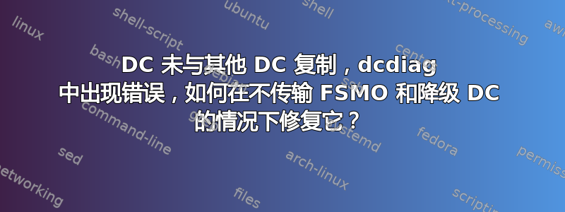 DC 未与其他 DC 复制，dcdiag 中出现错误，如何在不传输 FSMO 和降级 DC 的情况下修复它？