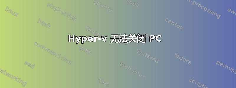 Hyper-v 无法关闭 PC 