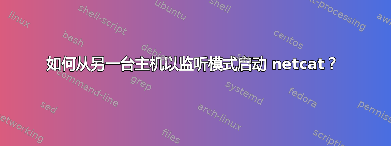 如何从另一台主机以监听模式启动 netcat？