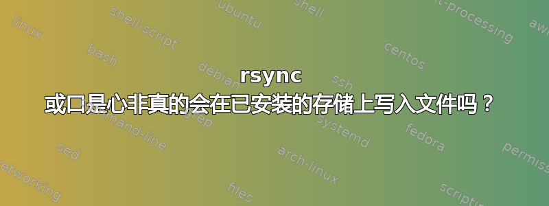 rsync 或口是心非真的会在已安装的存储上写入文件吗？