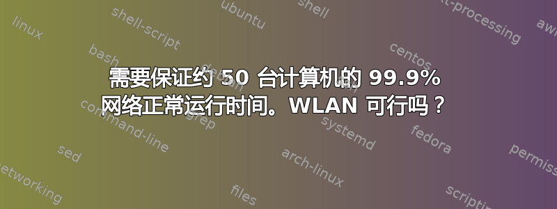 需要保证约 50 台计算机的 99.9% 网络正常运行时间。WLAN 可行吗？