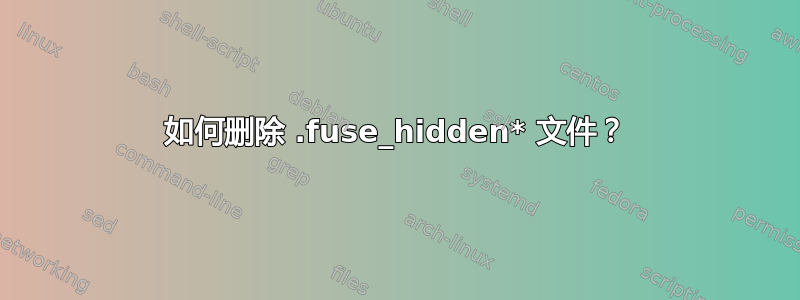 如何删除 .fuse_hidden* 文件？