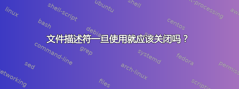 文件描述符一旦使用就应该关闭吗？