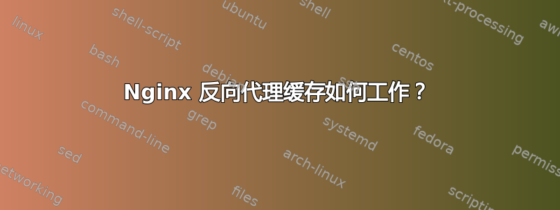 Nginx 反向代理缓存如何工作？