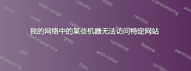 我的网络中的某些机器无法访问特定网站