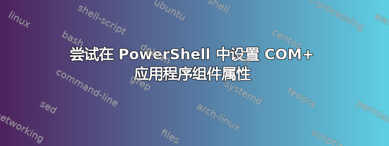 尝试在 PowerShell 中设置 COM+ 应用程序组件属性