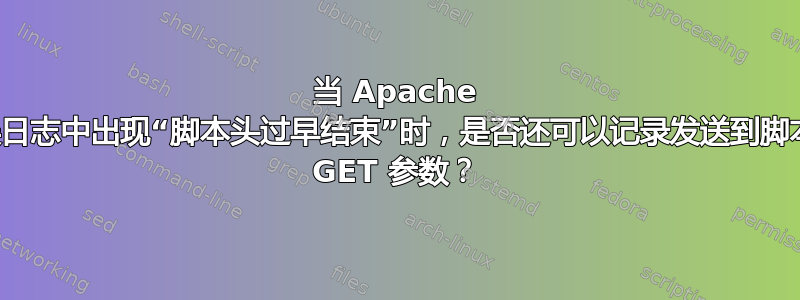 当 Apache 错误日志中出现“脚本头过早结束”时，是否还可以记录发送到脚本的 GET 参数？