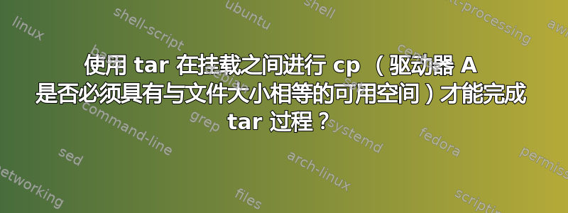 使用 tar 在挂载之间进行 cp （驱动器 A 是否必须具有与文件大小相等的可用空间）才能完成 tar 过程？