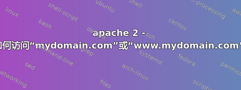 apache 2 - 如何访问“mydomain.com”或“www.mydomain.com”