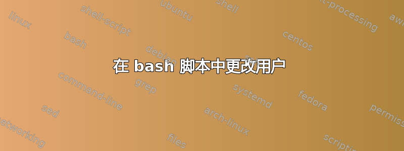 在 bash 脚本中更改用户