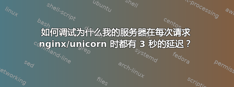 如何调试为什么我的服务器在每次请求 nginx/unicorn 时都有 3 秒的延迟？