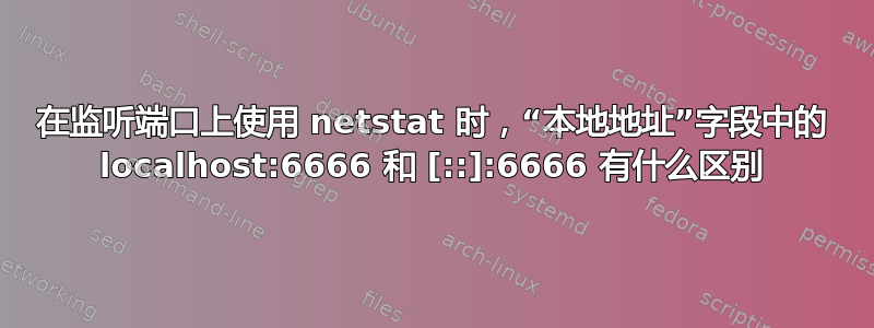 在监听端口上使用 netstat 时，“本地地址”字段中的 localhost:6666 和 [::]:6666 有什么区别