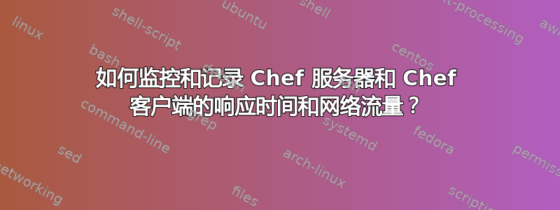 如何监控和记录 Chef 服务器和 Chef 客户端的响应时间和网络流量？