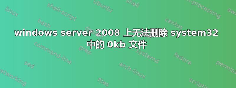 windows server 2008 上无法删除 system32 中的 0kb 文件